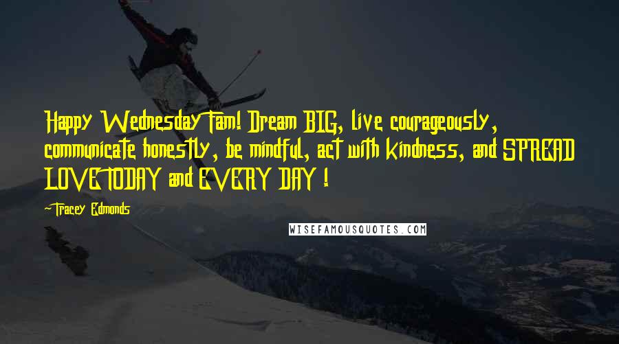 Tracey Edmonds Quotes: Happy Wednesday Fam! Dream BIG, live courageously, communicate honestly, be mindful, act with kindness, and SPREAD LOVE TODAY and EVERY DAY !
