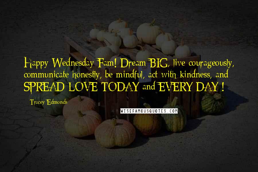 Tracey Edmonds Quotes: Happy Wednesday Fam! Dream BIG, live courageously, communicate honestly, be mindful, act with kindness, and SPREAD LOVE TODAY and EVERY DAY !