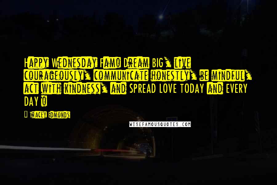 Tracey Edmonds Quotes: Happy Wednesday Fam! Dream BIG, live courageously, communicate honestly, be mindful, act with kindness, and SPREAD LOVE TODAY and EVERY DAY !