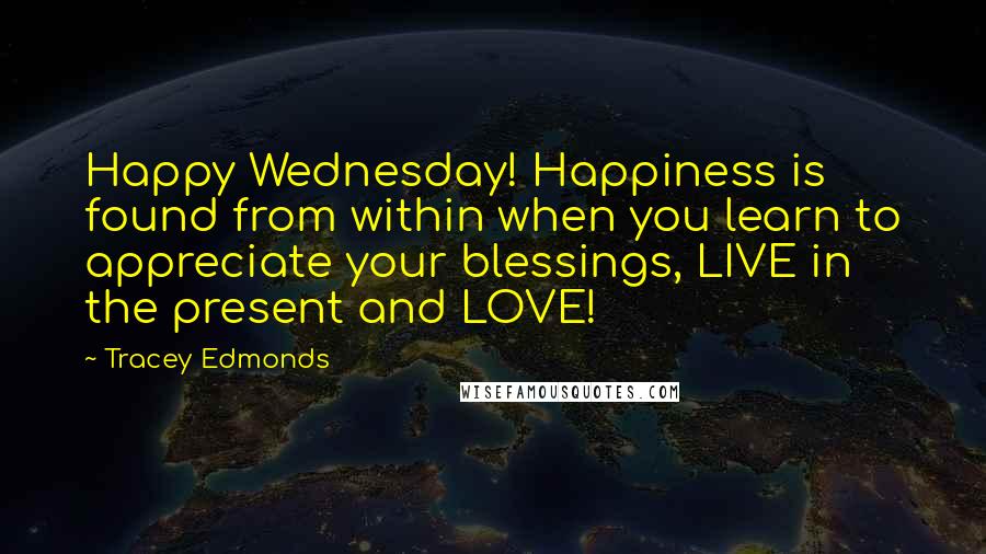 Tracey Edmonds Quotes: Happy Wednesday! Happiness is found from within when you learn to appreciate your blessings, LIVE in the present and LOVE!