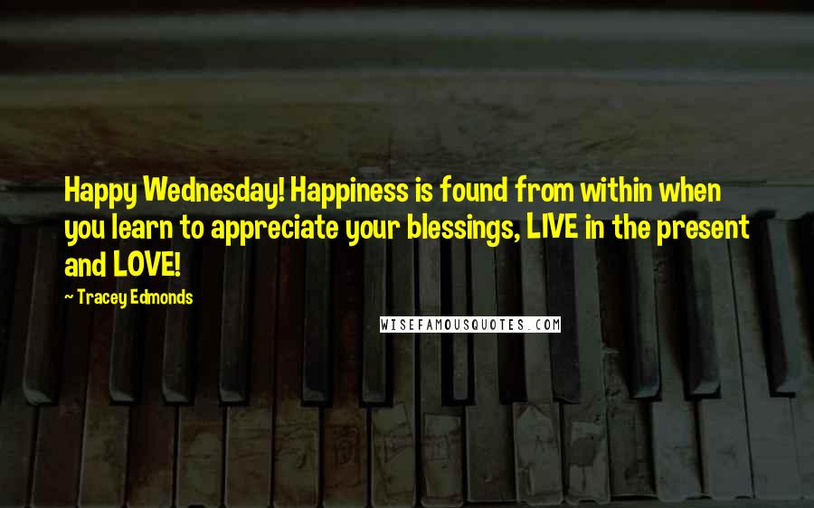 Tracey Edmonds Quotes: Happy Wednesday! Happiness is found from within when you learn to appreciate your blessings, LIVE in the present and LOVE!