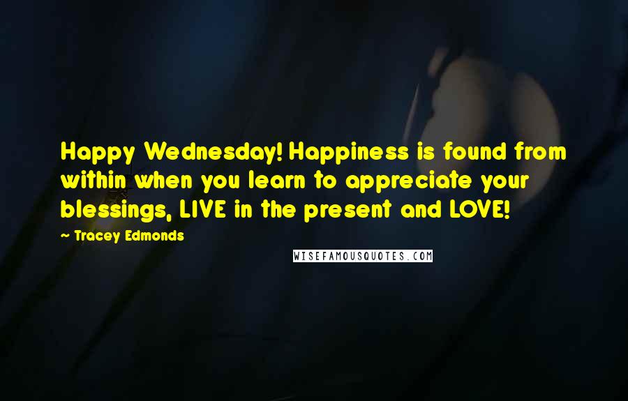 Tracey Edmonds Quotes: Happy Wednesday! Happiness is found from within when you learn to appreciate your blessings, LIVE in the present and LOVE!