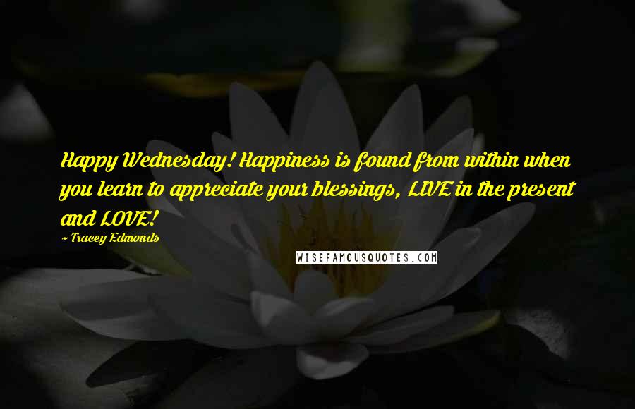 Tracey Edmonds Quotes: Happy Wednesday! Happiness is found from within when you learn to appreciate your blessings, LIVE in the present and LOVE!