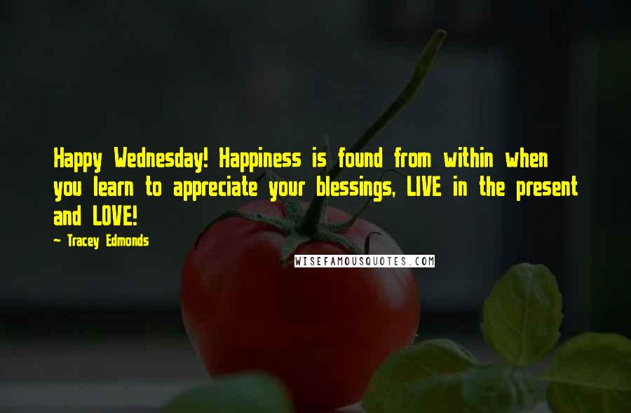 Tracey Edmonds Quotes: Happy Wednesday! Happiness is found from within when you learn to appreciate your blessings, LIVE in the present and LOVE!