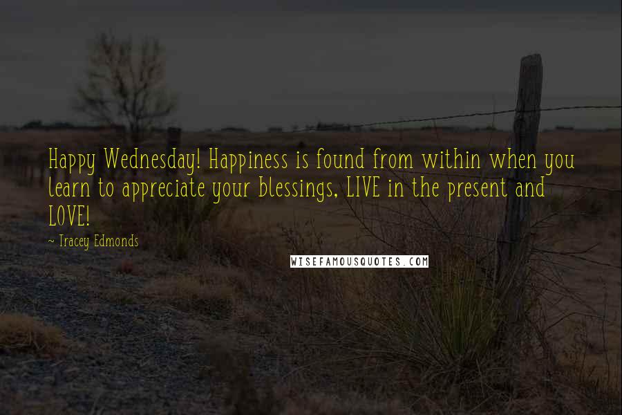 Tracey Edmonds Quotes: Happy Wednesday! Happiness is found from within when you learn to appreciate your blessings, LIVE in the present and LOVE!