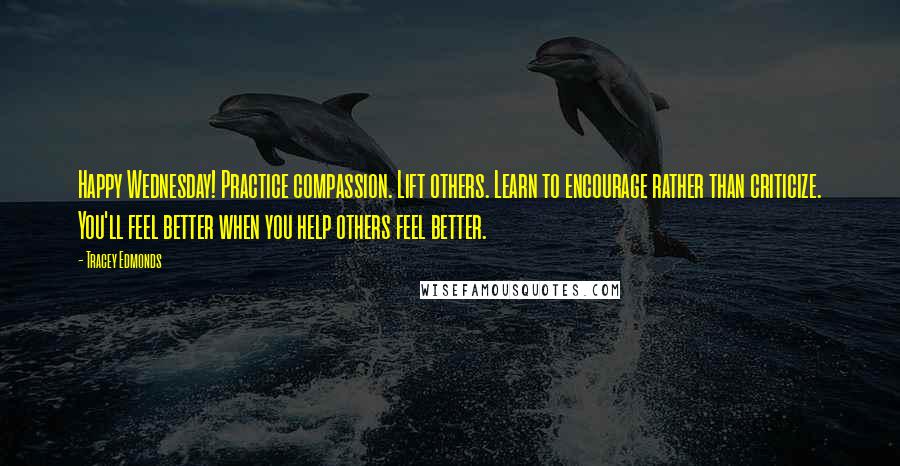 Tracey Edmonds Quotes: Happy Wednesday! Practice compassion. Lift others. Learn to encourage rather than criticize. You'll feel better when you help others feel better.