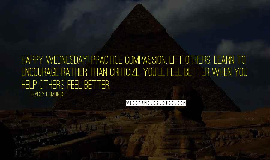 Tracey Edmonds Quotes: Happy Wednesday! Practice compassion. Lift others. Learn to encourage rather than criticize. You'll feel better when you help others feel better.