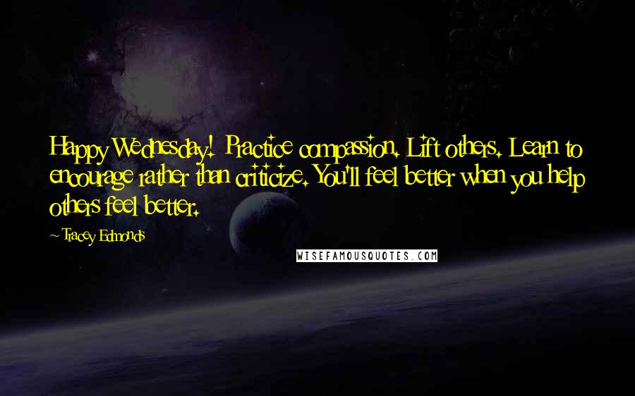 Tracey Edmonds Quotes: Happy Wednesday! Practice compassion. Lift others. Learn to encourage rather than criticize. You'll feel better when you help others feel better.