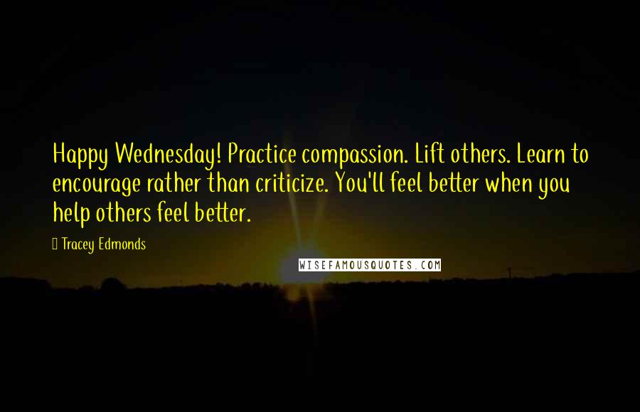 Tracey Edmonds Quotes: Happy Wednesday! Practice compassion. Lift others. Learn to encourage rather than criticize. You'll feel better when you help others feel better.