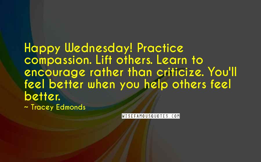 Tracey Edmonds Quotes: Happy Wednesday! Practice compassion. Lift others. Learn to encourage rather than criticize. You'll feel better when you help others feel better.