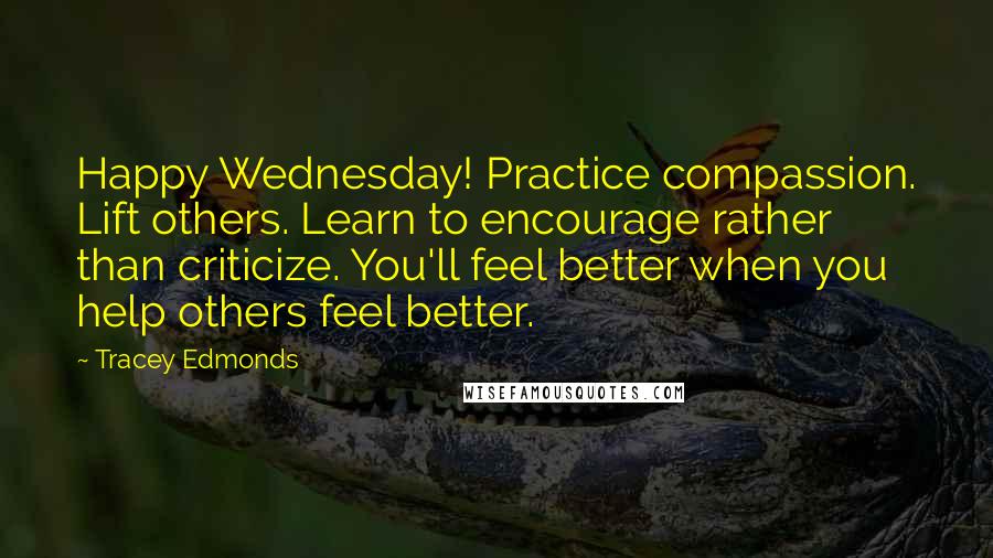 Tracey Edmonds Quotes: Happy Wednesday! Practice compassion. Lift others. Learn to encourage rather than criticize. You'll feel better when you help others feel better.