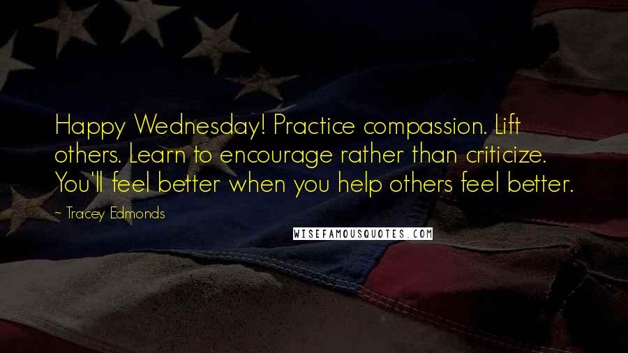 Tracey Edmonds Quotes: Happy Wednesday! Practice compassion. Lift others. Learn to encourage rather than criticize. You'll feel better when you help others feel better.