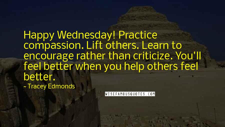 Tracey Edmonds Quotes: Happy Wednesday! Practice compassion. Lift others. Learn to encourage rather than criticize. You'll feel better when you help others feel better.