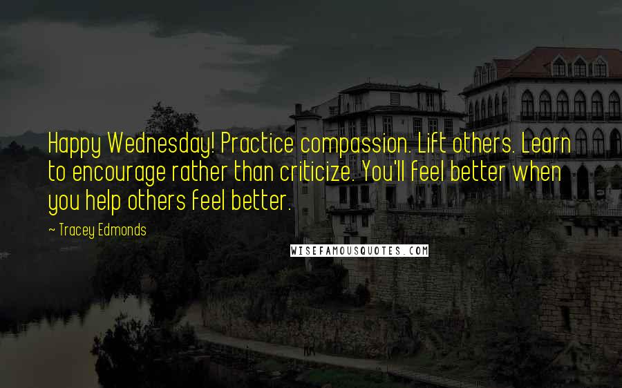 Tracey Edmonds Quotes: Happy Wednesday! Practice compassion. Lift others. Learn to encourage rather than criticize. You'll feel better when you help others feel better.