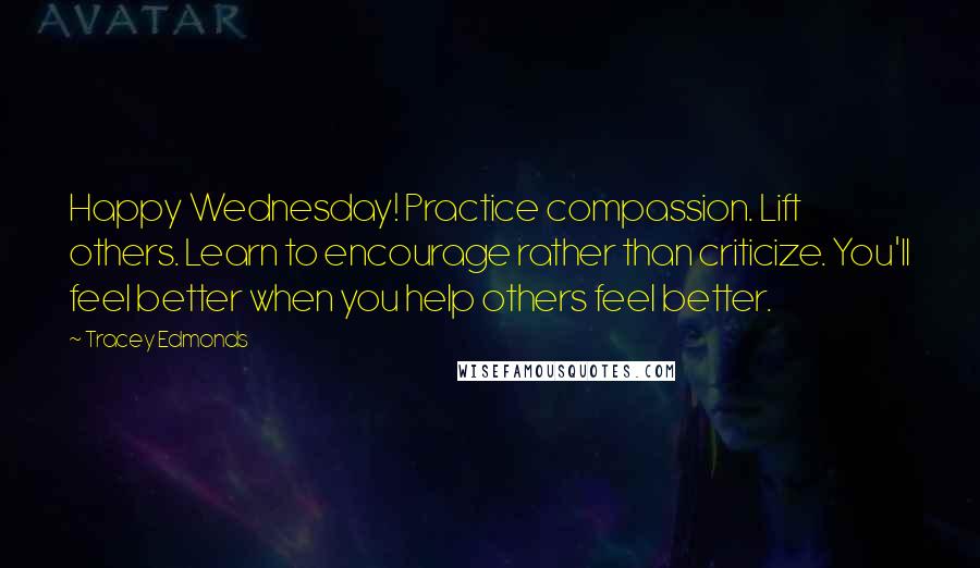 Tracey Edmonds Quotes: Happy Wednesday! Practice compassion. Lift others. Learn to encourage rather than criticize. You'll feel better when you help others feel better.