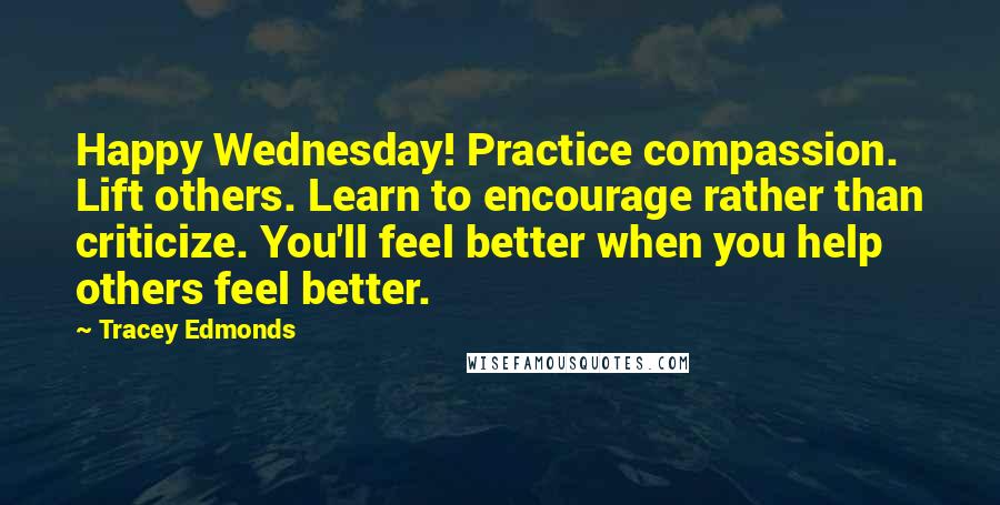 Tracey Edmonds Quotes: Happy Wednesday! Practice compassion. Lift others. Learn to encourage rather than criticize. You'll feel better when you help others feel better.