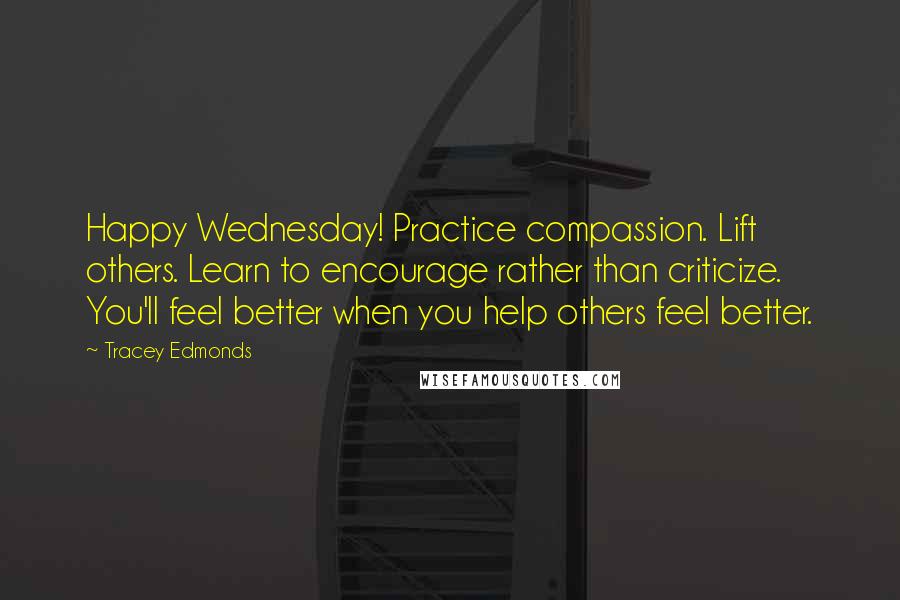 Tracey Edmonds Quotes: Happy Wednesday! Practice compassion. Lift others. Learn to encourage rather than criticize. You'll feel better when you help others feel better.