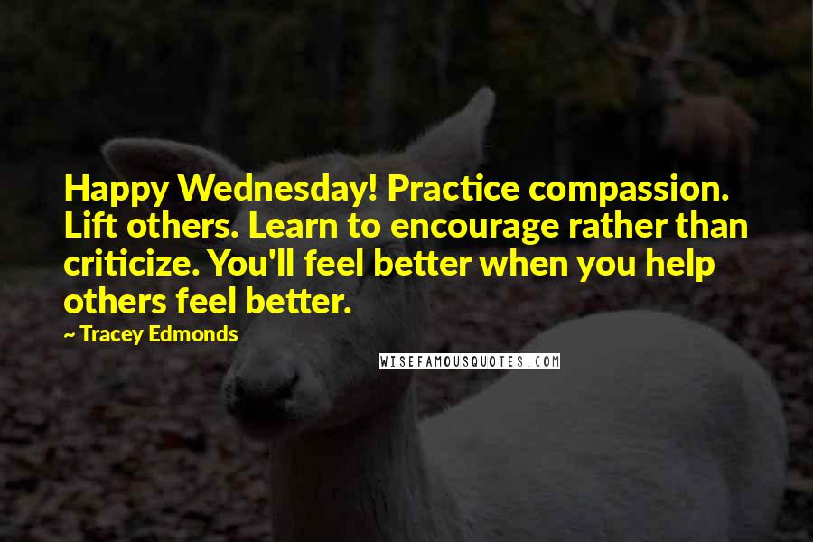 Tracey Edmonds Quotes: Happy Wednesday! Practice compassion. Lift others. Learn to encourage rather than criticize. You'll feel better when you help others feel better.