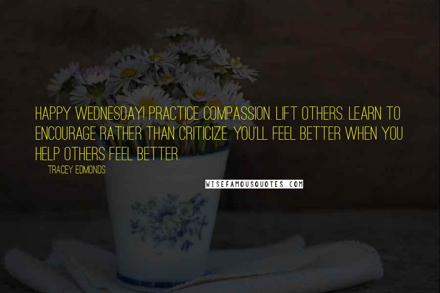 Tracey Edmonds Quotes: Happy Wednesday! Practice compassion. Lift others. Learn to encourage rather than criticize. You'll feel better when you help others feel better.