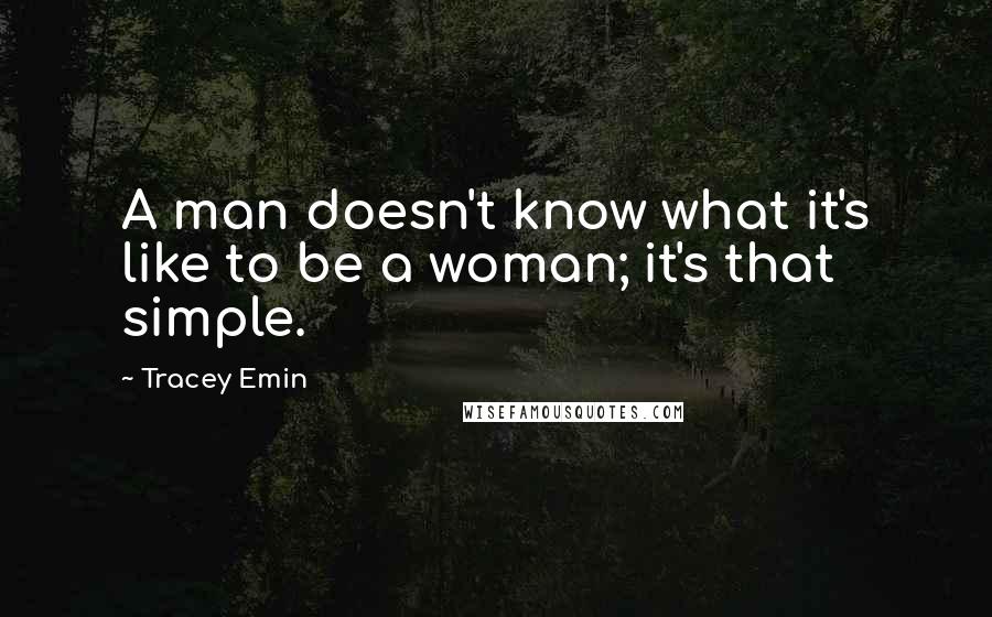 Tracey Emin Quotes: A man doesn't know what it's like to be a woman; it's that simple.