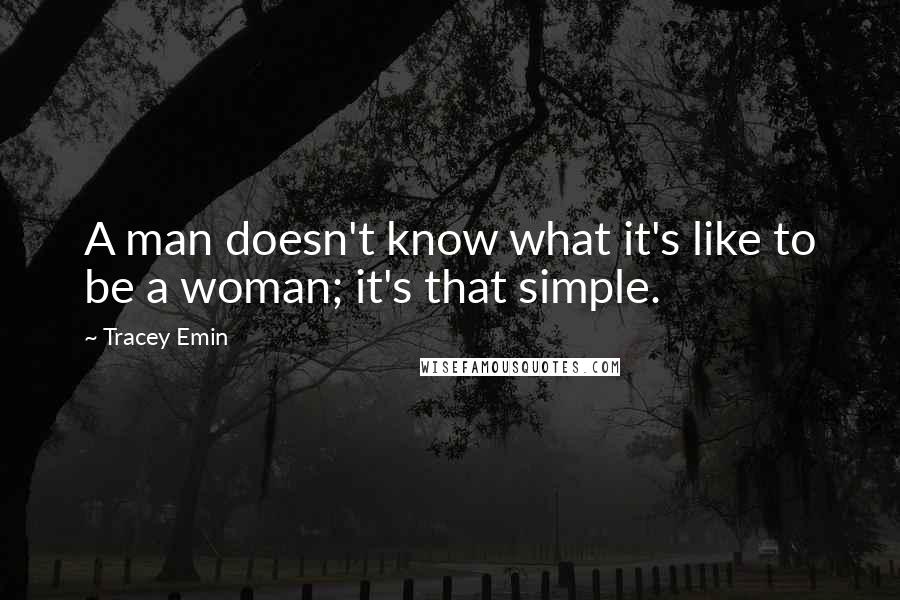 Tracey Emin Quotes: A man doesn't know what it's like to be a woman; it's that simple.