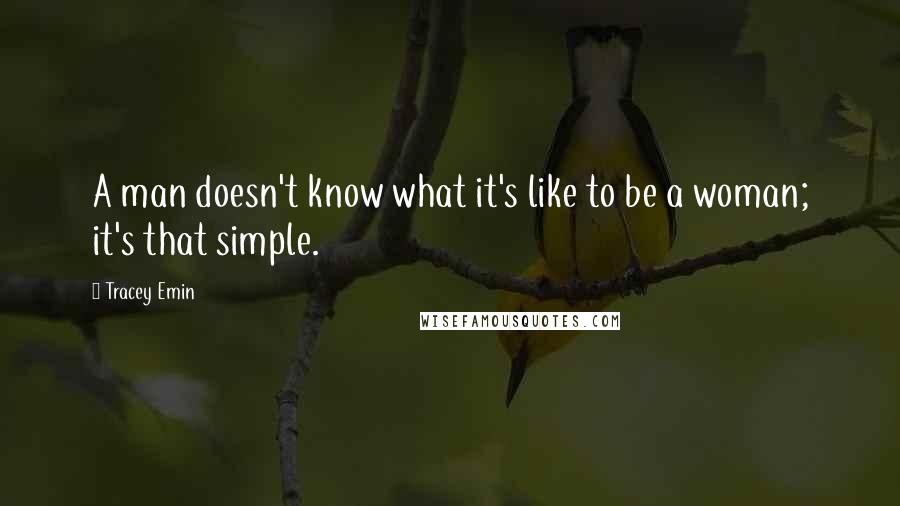 Tracey Emin Quotes: A man doesn't know what it's like to be a woman; it's that simple.