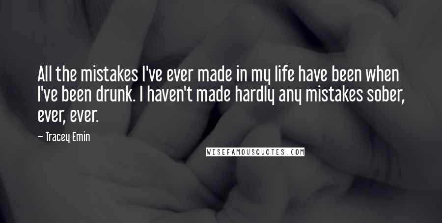 Tracey Emin Quotes: All the mistakes I've ever made in my life have been when I've been drunk. I haven't made hardly any mistakes sober, ever, ever.