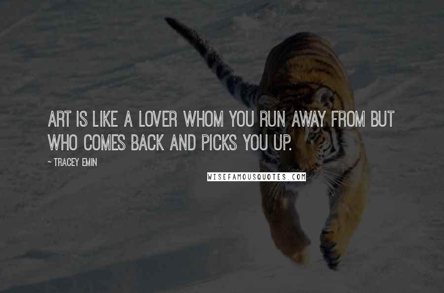 Tracey Emin Quotes: Art is like a lover whom you run away from but who comes back and picks you up.