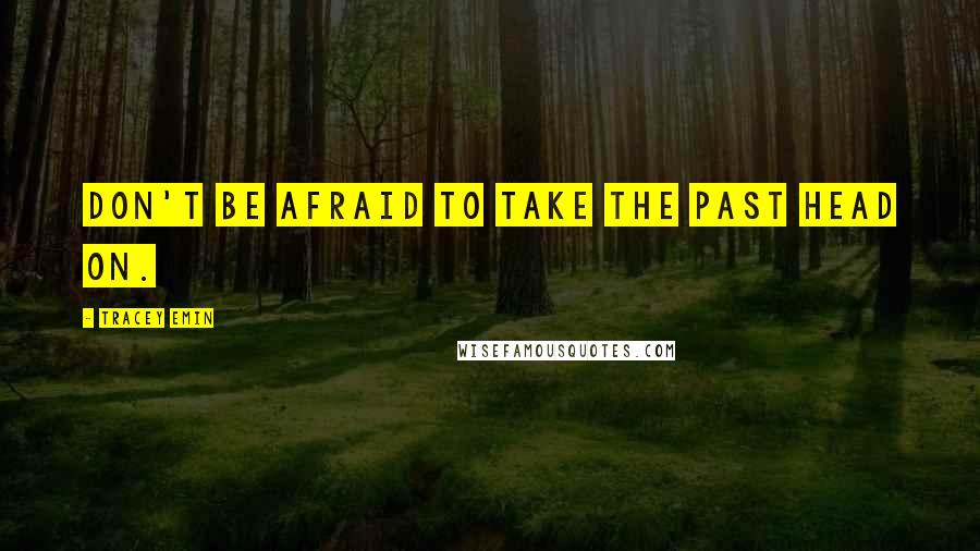 Tracey Emin Quotes: DON'T BE AFRAID TO TAKE THE PAST HEAD ON.