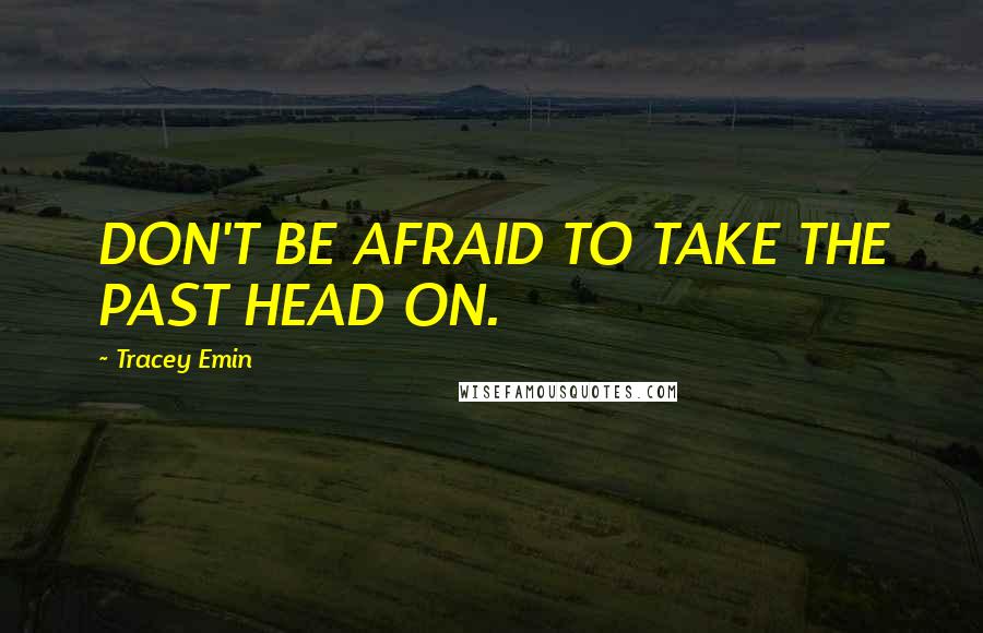 Tracey Emin Quotes: DON'T BE AFRAID TO TAKE THE PAST HEAD ON.