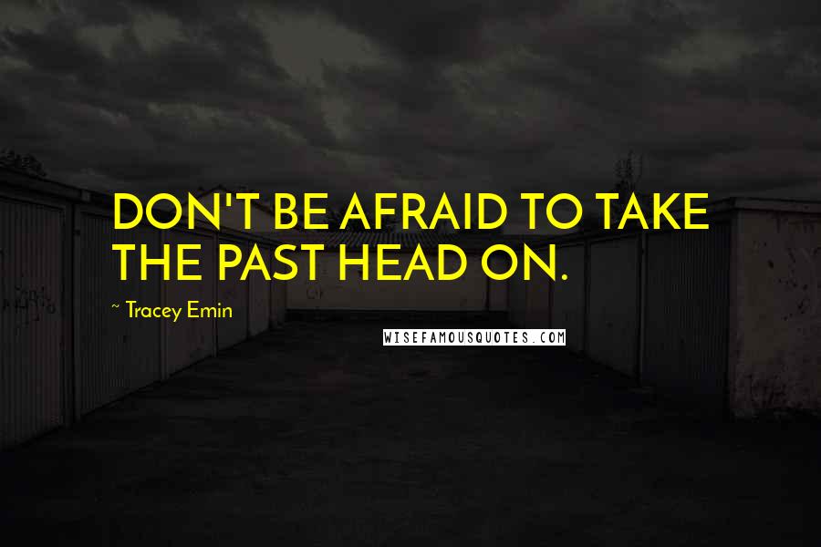 Tracey Emin Quotes: DON'T BE AFRAID TO TAKE THE PAST HEAD ON.