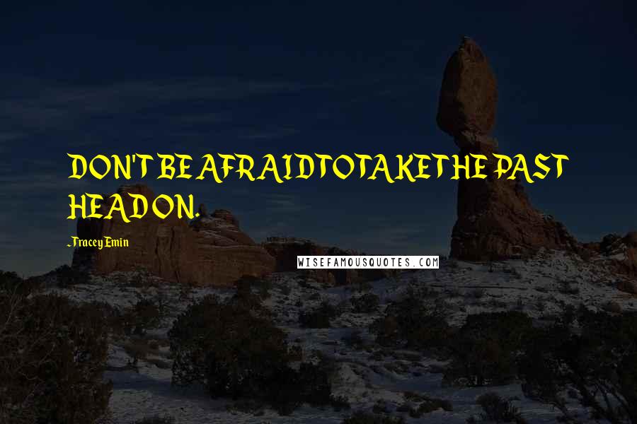 Tracey Emin Quotes: DON'T BE AFRAID TO TAKE THE PAST HEAD ON.