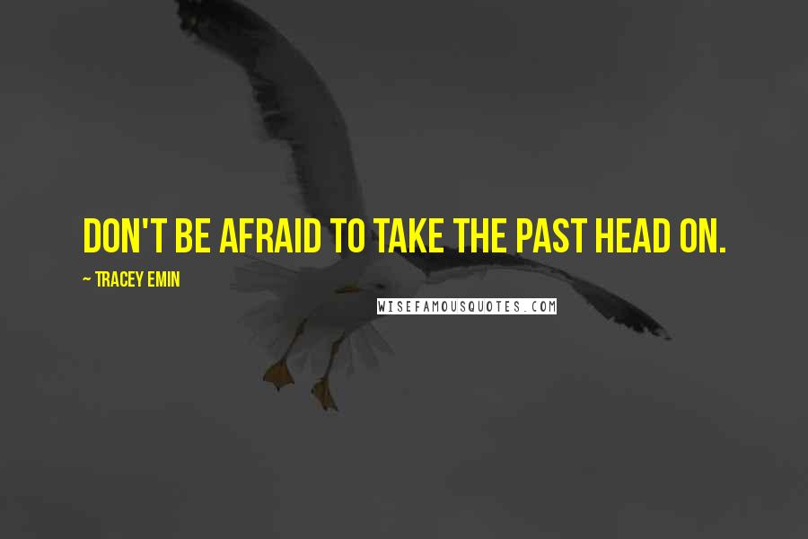 Tracey Emin Quotes: DON'T BE AFRAID TO TAKE THE PAST HEAD ON.