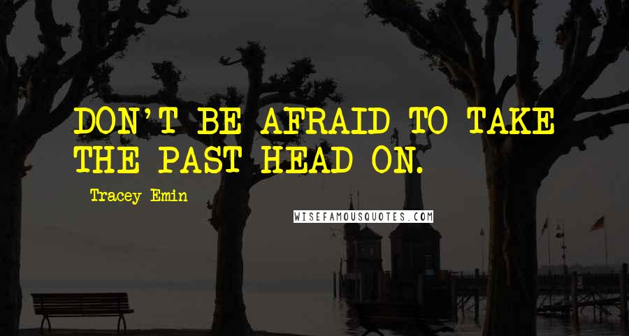 Tracey Emin Quotes: DON'T BE AFRAID TO TAKE THE PAST HEAD ON.