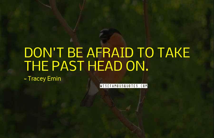 Tracey Emin Quotes: DON'T BE AFRAID TO TAKE THE PAST HEAD ON.