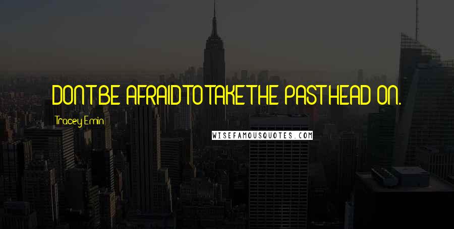 Tracey Emin Quotes: DON'T BE AFRAID TO TAKE THE PAST HEAD ON.