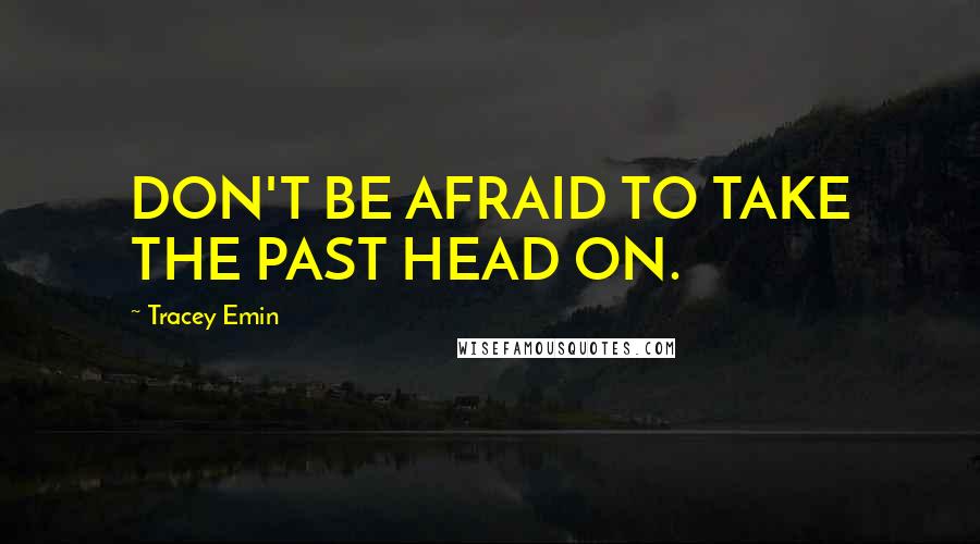 Tracey Emin Quotes: DON'T BE AFRAID TO TAKE THE PAST HEAD ON.