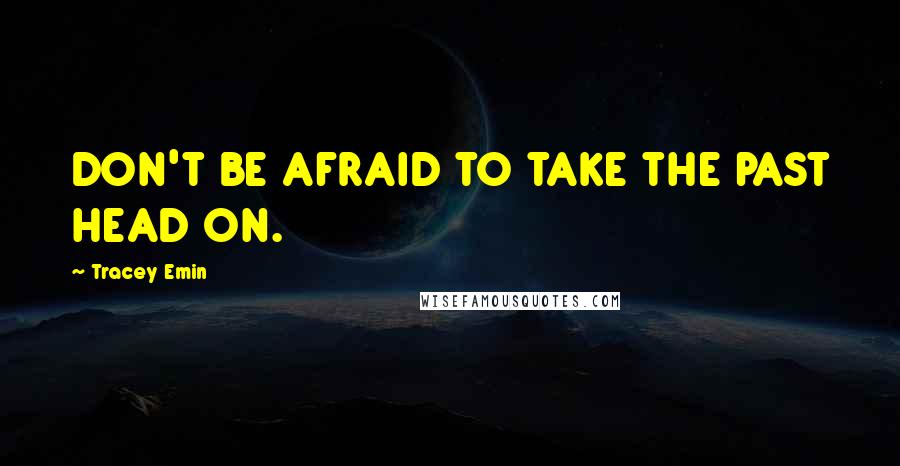 Tracey Emin Quotes: DON'T BE AFRAID TO TAKE THE PAST HEAD ON.