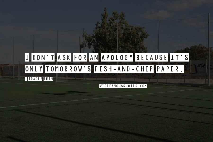 Tracey Emin Quotes: I don't ask for an apology because it's only tomorrow's fish-and-chip paper.