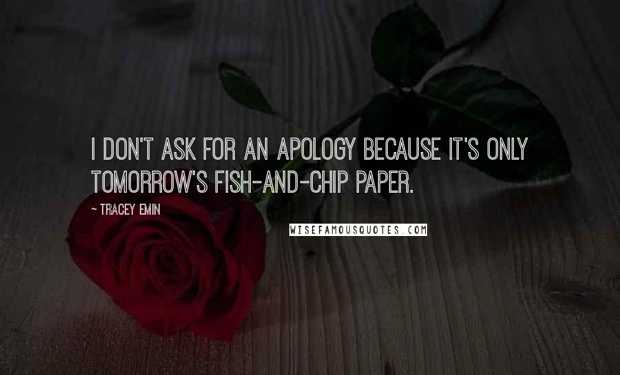 Tracey Emin Quotes: I don't ask for an apology because it's only tomorrow's fish-and-chip paper.