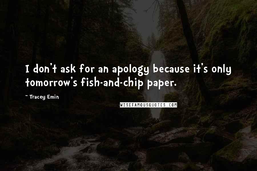 Tracey Emin Quotes: I don't ask for an apology because it's only tomorrow's fish-and-chip paper.