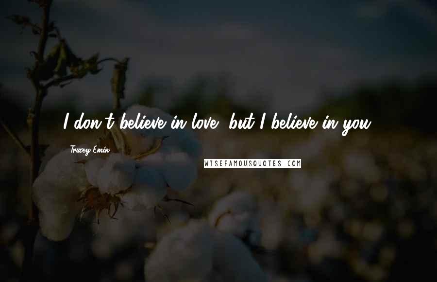 Tracey Emin Quotes: I don't believe in love, but I believe in you.