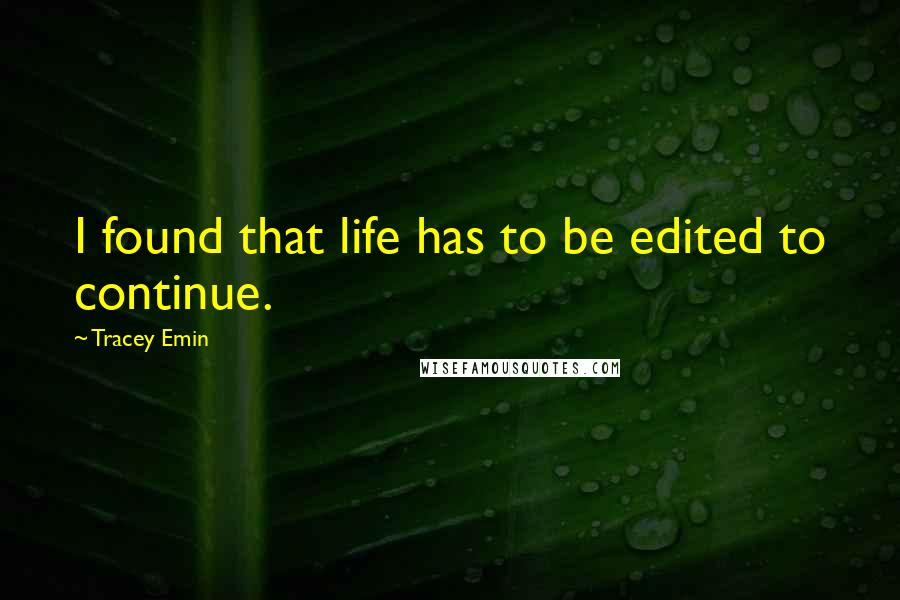 Tracey Emin Quotes: I found that life has to be edited to continue.