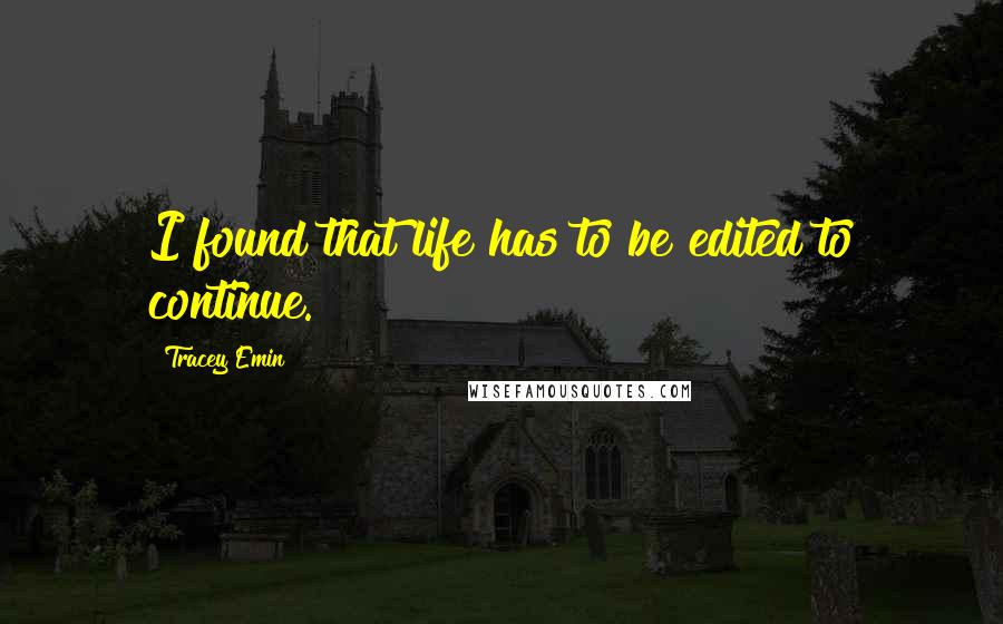 Tracey Emin Quotes: I found that life has to be edited to continue.