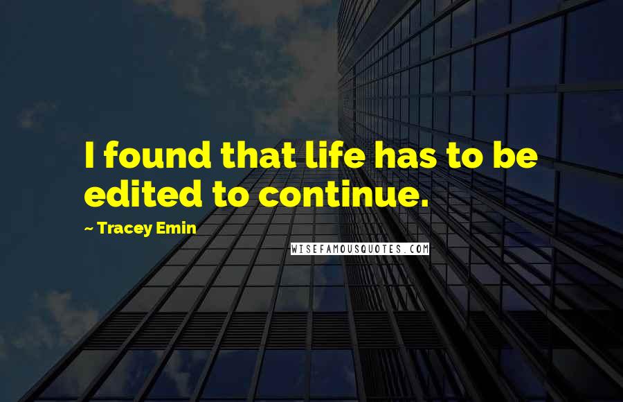 Tracey Emin Quotes: I found that life has to be edited to continue.