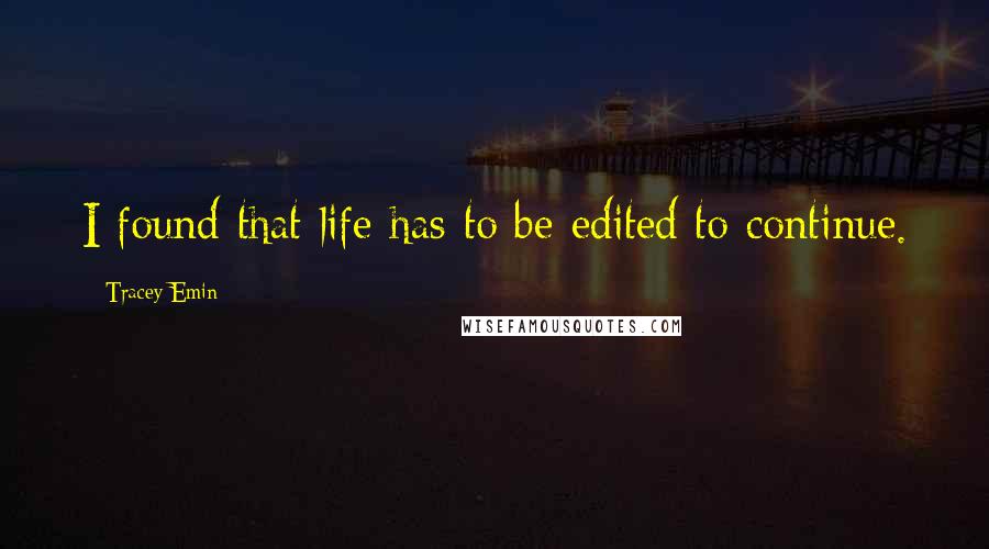 Tracey Emin Quotes: I found that life has to be edited to continue.