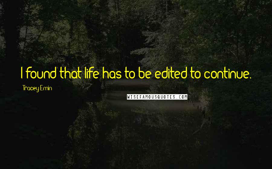 Tracey Emin Quotes: I found that life has to be edited to continue.