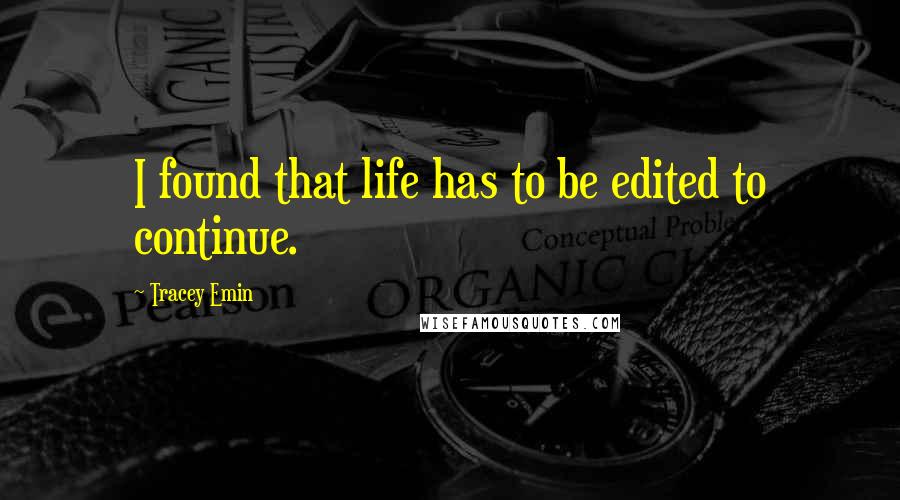 Tracey Emin Quotes: I found that life has to be edited to continue.