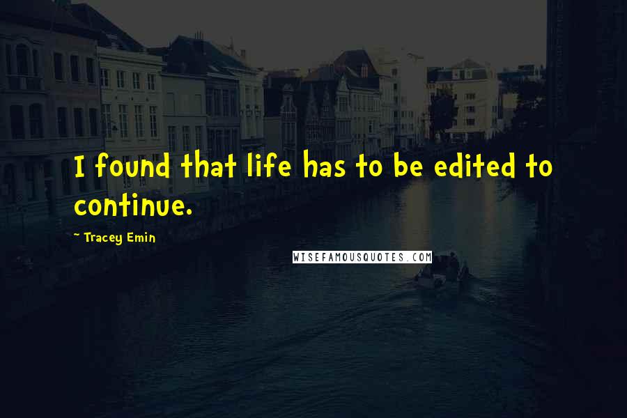 Tracey Emin Quotes: I found that life has to be edited to continue.