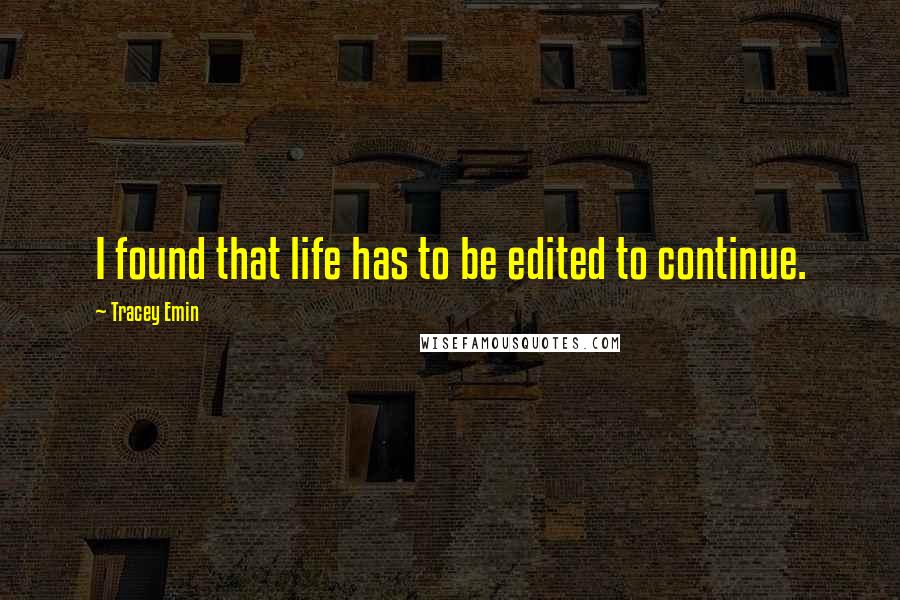 Tracey Emin Quotes: I found that life has to be edited to continue.